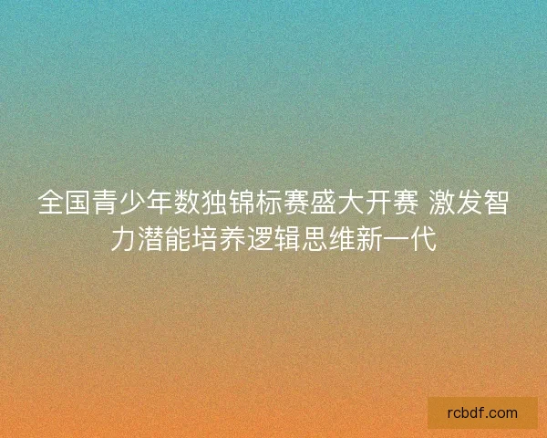 全国青少年数独锦标赛盛大开赛 激发智力潜能培养逻辑思维新一代