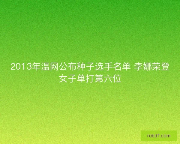 2013年温网公布种子选手名单 李娜荣登女子单打第六位