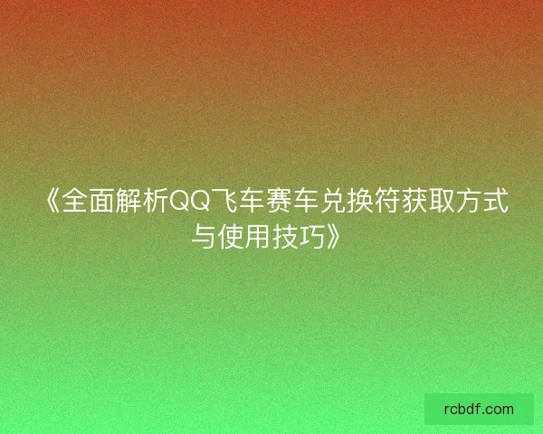 《全面解析QQ飞车赛车兑换符获取方式与使用技巧》 《全面解析QQ飞车赛车兑换符获取方式与使用技巧》