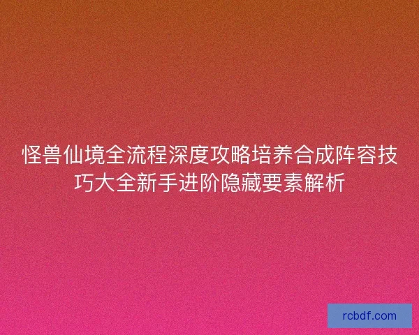 怪兽仙境全流程深度攻略培养合成阵容技巧大全新手进阶隐藏要素解析