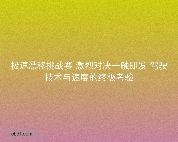 极速漂移挑战赛 激烈对决一触即发 驾驶技术与速度的终极考验 极速漂移挑战赛 激烈对决一触即发 驾驶技术与速度的终极考验
