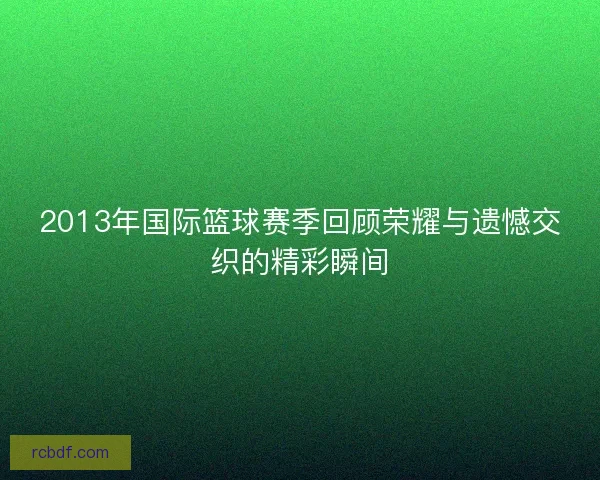 2013年国际篮球赛季回顾荣耀与遗憾交织的精彩瞬间 2013年国际篮球赛季回顾荣耀与遗憾交织的精彩瞬间