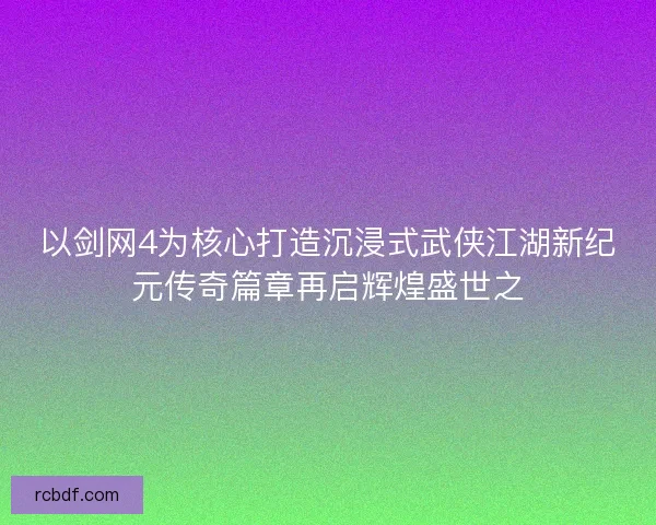 以剑网4为核心打造沉浸式武侠江湖新纪元传奇篇章再启辉煌盛世之