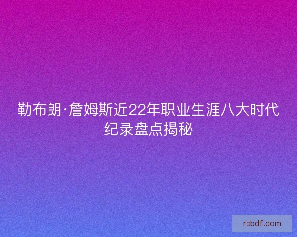 勒布朗·詹姆斯近22年职业生涯八大时代纪录盘点揭秘