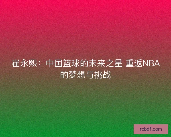 崔永熙：中国篮球的未来之星 重返NBA的梦想与挑战