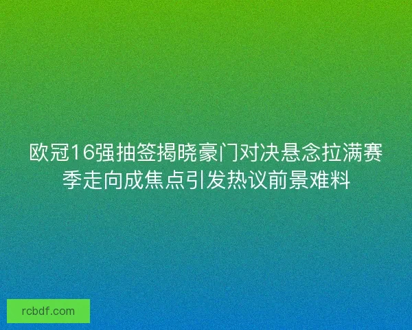 欧冠16强抽签揭晓豪门对决悬念拉满赛季走向成焦点引发热议前景难料