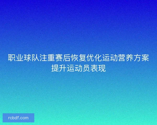 职业球队注重赛后恢复优化运动营养方案提升运动员表现