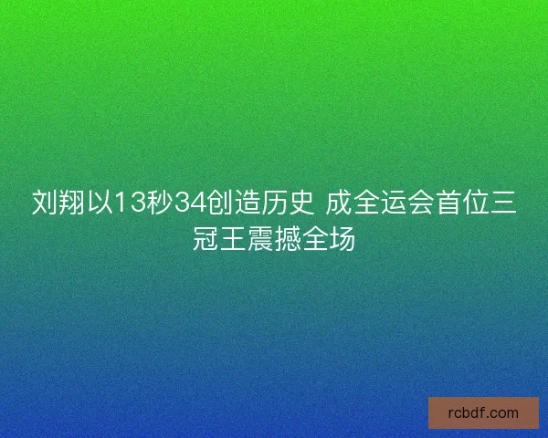 刘翔以13秒34创造历史 成全运会首位三冠王震撼全场