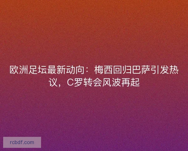 欧洲足坛最新动向：梅西回归巴萨引发热议，C罗转会风波再起