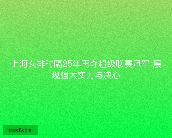 上海女排时隔25年再夺超级联赛冠军 展现强大实力与决心 上海女排时隔25年再夺超级联赛冠军 展现强大实力与决心