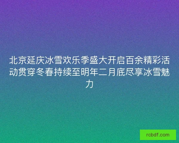 北京延庆冰雪欢乐季盛大开启百余精彩活动贯穿冬春持续至明年二月底尽享冰雪魅力 北京延庆冰雪欢乐季盛大开启百余精彩活动贯穿冬春持续至明年二月底尽享冰雪魅力