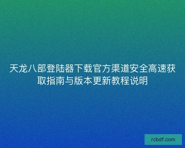 天龙八部登陆器下载官方渠道安全高速获取指南与版本更新教程说明 天龙八部登陆器下载官方渠道安全高速获取指南与版本更新教程说明