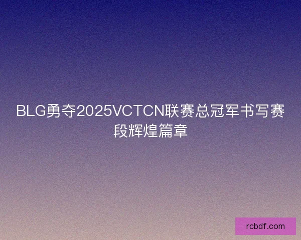 BLG勇夺2025VCTCN联赛总冠军书写赛段辉煌篇章 BLG勇夺2025VCTCN联赛总冠军书写赛段辉煌篇章