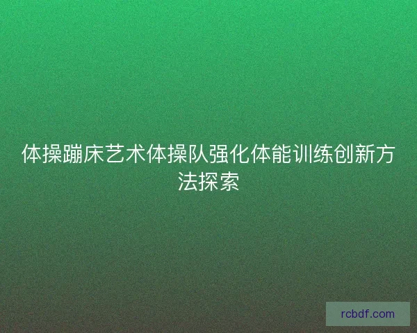 体操蹦床艺术体操队强化体能训练创新方法探索