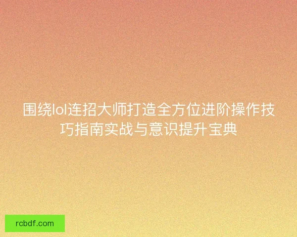 围绕lol连招大师打造全方位进阶操作技巧指南实战与意识提升宝典